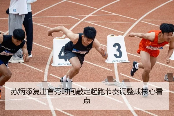 苏炳添复出首秀时间敲定起跑节奏调整成核心看点